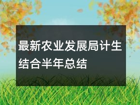 最新農(nóng)業(yè)發(fā)展局計(jì)生結(jié)合半年總結(jié)