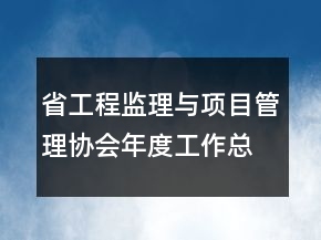 省工程監(jiān)理與項目管理協(xié)會年度工作總結(jié)和年度工作計劃