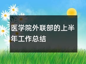 醫(yī)學院外聯(lián)部的上半年工作總結