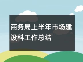 商務(wù)局上半年市場建設(shè)科工作總結(jié)