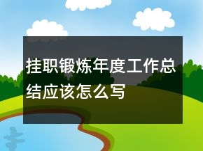 掛職鍛煉年度工作總結(jié)應(yīng)該怎么寫