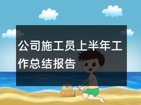 公司施工員上半年工作總結(jié)報(bào)告