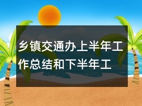 鄉(xiāng)鎮(zhèn)交通辦上半年工作總結(jié)和下半年工作計劃