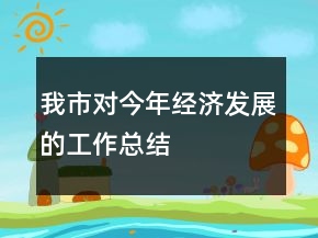 我市對今年經(jīng)濟發(fā)展的工作總結(jié)