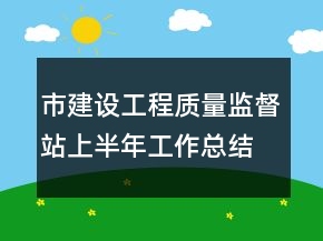 市建設(shè)工程質(zhì)量監(jiān)督站上半年工作總結(jié)半年總結(jié)