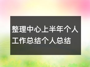 整理中心上半年個(gè)人工作總結(jié)個(gè)人總結(jié)