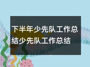 下半年少先隊(duì)工作總結(jié)少先隊(duì)工作總結(jié)