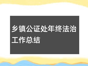 鄉(xiāng)鎮(zhèn)公證處年終法治工作總結