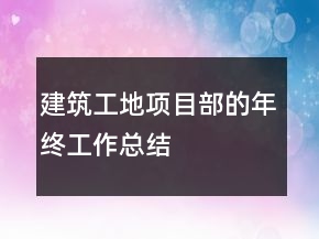 建筑工地項(xiàng)目部的年終工作總結(jié)