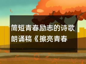 簡短青春勵(lì)志的詩歌朗誦稿《擦亮青春》
