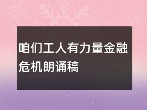 咱們工人有力量金融危機朗誦稿