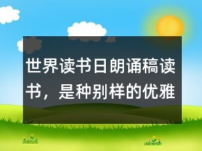 世界讀書日朗誦稿讀書，是種別樣的優(yōu)雅