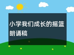 小學(xué)我們成長(zhǎng)的搖籃朗誦稿