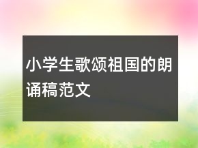 小學(xué)生歌頌祖國的朗誦稿范文