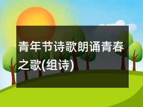 青年節(jié)詩(shī)歌朗誦青春之歌(組詩(shī))