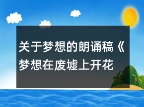 關(guān)于夢想的朗誦稿《夢想在廢墟上開花》
