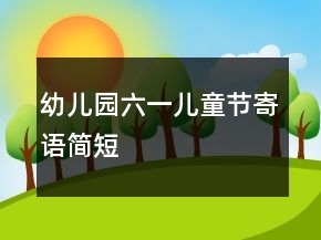 幼兒園六一兒童節(jié)寄語(yǔ)簡(jiǎn)短