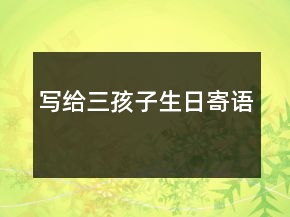 寫(xiě)給三孩子生日寄語(yǔ)