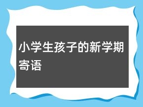 小學(xué)生孩子的新學(xué)期寄語(yǔ)