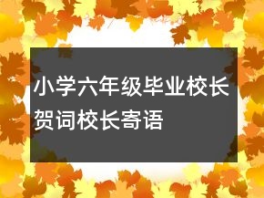 小學(xué)六年級(jí)畢業(yè)校長賀詞、校長寄語