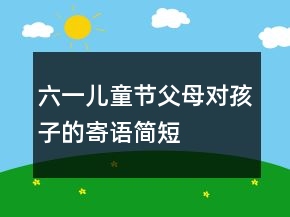六一兒童節(jié)父母對孩子的寄語簡短