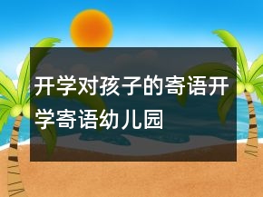 開學(xué)對(duì)孩子的寄語開學(xué)寄語幼兒園