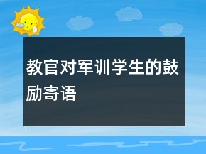 教官對(duì)軍訓(xùn)學(xué)生的鼓勵(lì)寄語(yǔ)