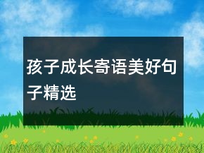孩子成長(zhǎng)寄語(yǔ)美好句子精選