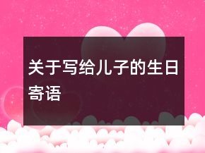 關(guān)于寫(xiě)給兒子的生日寄語(yǔ)