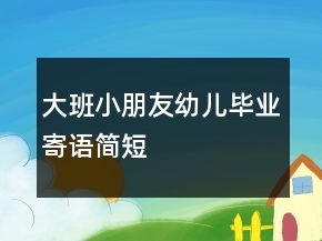 大班小朋友幼兒畢業(yè)寄語簡短