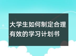 大學生如何制定合理有效的學習計劃書