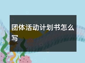 團(tuán)體活動(dòng)計(jì)劃書怎么寫