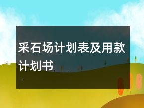 采石場(chǎng)計(jì)劃表及用款計(jì)劃書(shū)