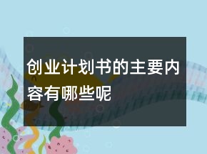 創(chuàng)業(yè)計(jì)劃書的主要內(nèi)容有哪些呢