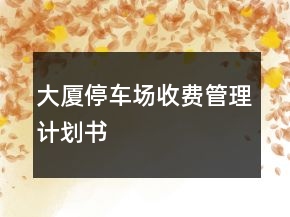 大廈停車(chē)場(chǎng)收費(fèi)管理計(jì)劃書(shū)