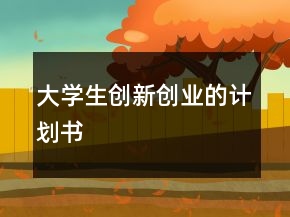 大學(xué)生創(chuàng)新創(chuàng)業(yè)的計(jì)劃書