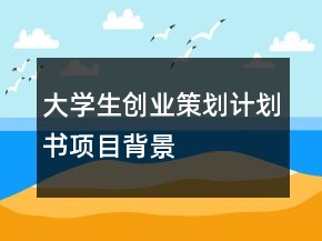 大學(xué)生創(chuàng)業(yè)策劃計(jì)劃書項(xiàng)目背景