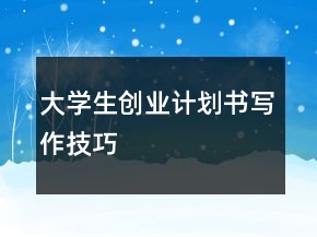 大學(xué)生創(chuàng)業(yè)計(jì)劃書寫作技巧