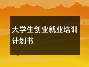 大學(xué)生創(chuàng)業(yè)就業(yè)培訓(xùn)計(jì)劃書(shū)