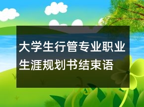 大學(xué)生行管專業(yè)職業(yè)生涯規(guī)劃書結(jié)束語