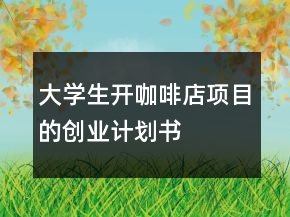 大學(xué)生開咖啡店項(xiàng)目的創(chuàng)業(yè)計(jì)劃書