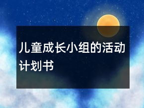 兒童成長(zhǎng)小組的活動(dòng)計(jì)劃書