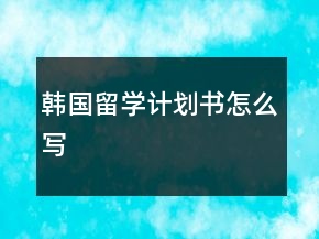 韓國留學(xué)計劃書怎么寫