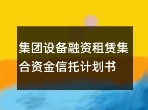 集團(tuán)設(shè)備融資租賃集合資金信托計(jì)劃書(shū)
