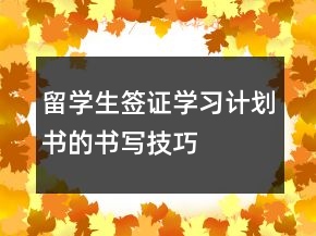 留學(xué)生簽證學(xué)習(xí)計(jì)劃書(shū)的書(shū)寫(xiě)技巧