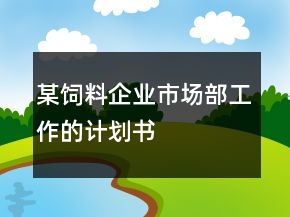 某飼料企業(yè)市場(chǎng)部工作的計(jì)劃書
