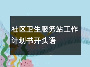 社區(qū)衛(wèi)生服務(wù)站工作計(jì)劃書(shū)開(kāi)頭語(yǔ)