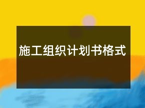 施工組織計(jì)劃書格式