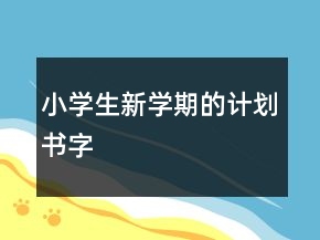 小學(xué)生新學(xué)期的計(jì)劃書字