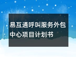 易互通呼叫服務(wù)外包中心項(xiàng)目計(jì)劃書(shū)